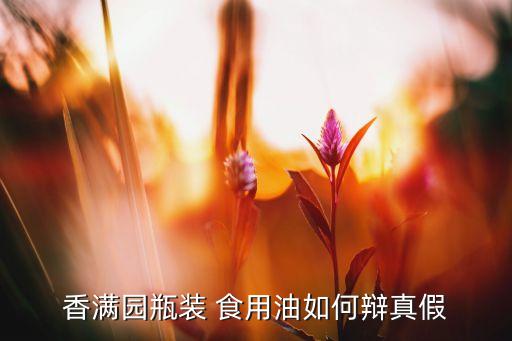 香满园瓶装 食用油如何辩真假