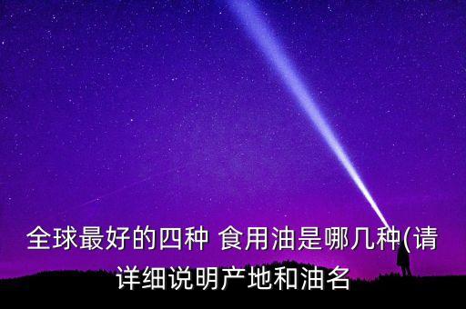 全球最好的四种 食用油是哪几种(请详细说明产地和油名