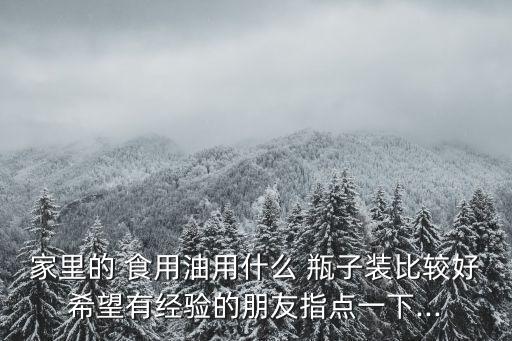 家里的 食用油用什么 瓶子装比较好希望有经验的朋友指点一下...