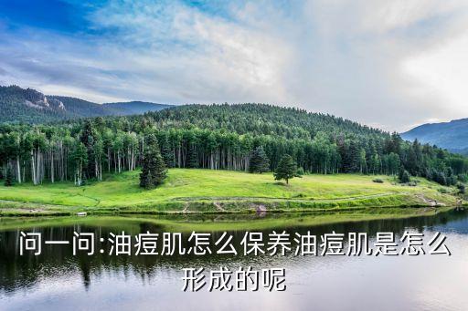 问一问:油痘肌怎么保养油痘肌是怎么形成的呢