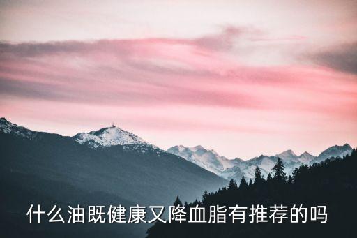 什么油既健康又降血脂有推荐的吗