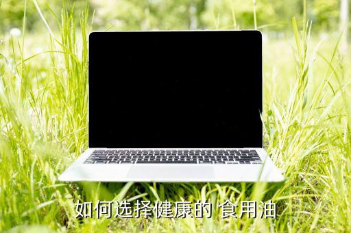 如何选择健康的 食用油