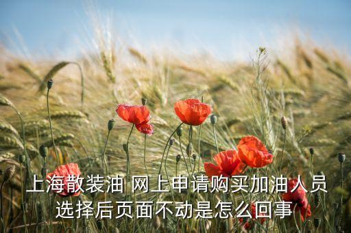  上海散装油 网上申请购买加油人员选择后页面不动是怎么回事