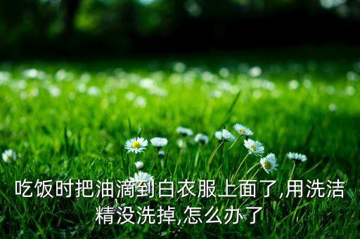 吃饭时把油滴到白衣服上面了,用洗洁精没洗掉,怎么办了