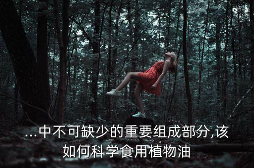 ...中不可缺少的重要组成部分,该如何科学食用植物油