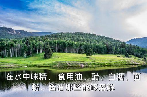 在水中味精、 食用油、醋、白糖、面粉、酱油那些能够溶解