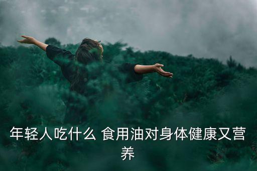 年轻人吃什么 食用油对身体健康又营养