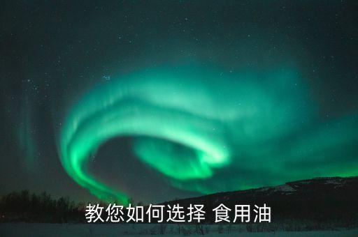家用的食用油怎么选购,家用食用油哪种最好最健康