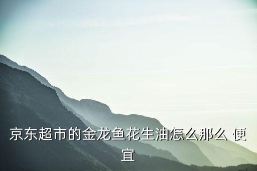 京东超市的金龙鱼花生油怎么那么 便宜