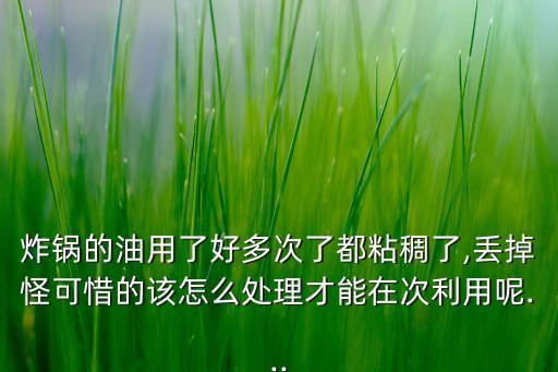 炸锅的油用了好多次了都粘稠了,丢掉怪可惜的该怎么处理才能在次利用呢...