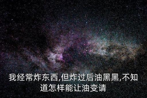 我经常炸东西,但炸过后油黑黑,不知道怎样能让油变请