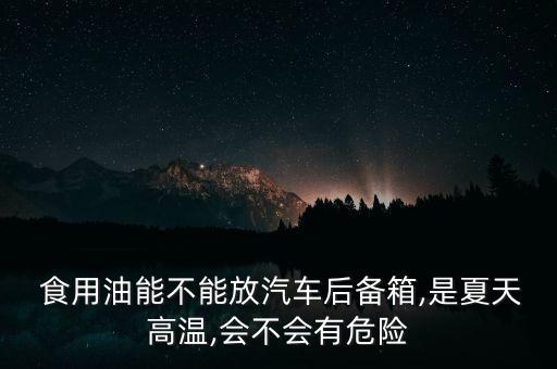  食用油能不能放汽车后备箱,是夏天高温,会不会有危险
