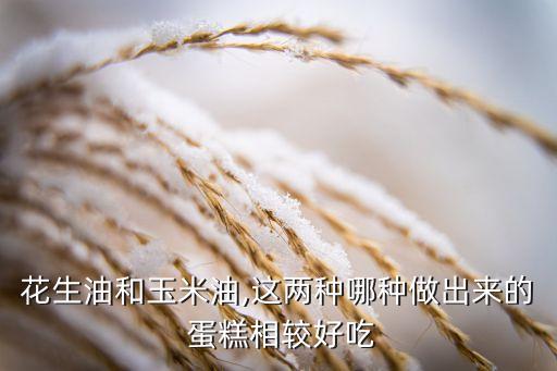 花生油和玉米油,这两种哪种做出来的 蛋糕相较好吃