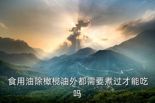  食用油除橄榄油外都需要煮过才能吃吗