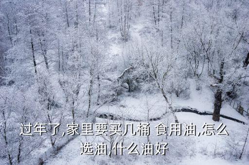 过年了,家里要买几桶 食用油,怎么选油,什么油好
