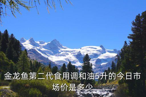 金龙鱼第二代食用调和油5升的今日市场价是多少