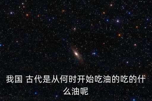 我国 古代是从何时开始吃油的吃的什么油呢