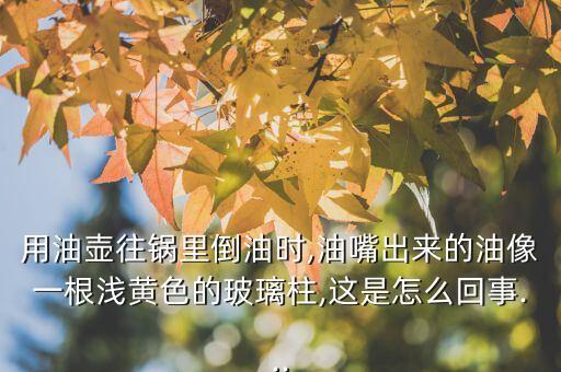 用油壶往锅里倒油时,油嘴出来的油像一根浅黄色的玻璃柱,这是怎么回事...