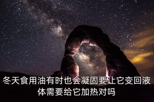 冬天食用油有时也会凝固要让它变回液体需要给它加热对吗
