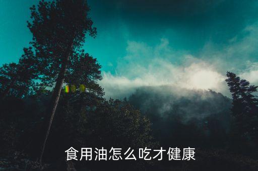  食用油怎么吃才健康