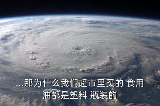 ...那为什么我们超市里买的 食用油都是塑料 瓶装的