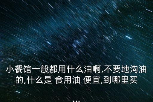 小餐馆一般都用什么油啊,不要地沟油的,什么是 食用油 便宜,到哪里买...