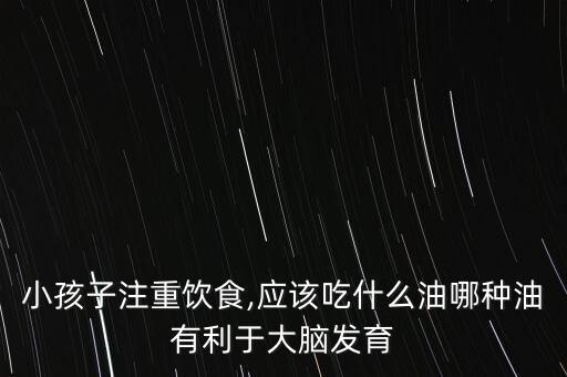 小孩子注重饮食,应该吃什么油哪种油有利于大脑发育