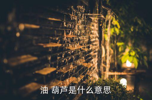 油 葫芦是什么意思