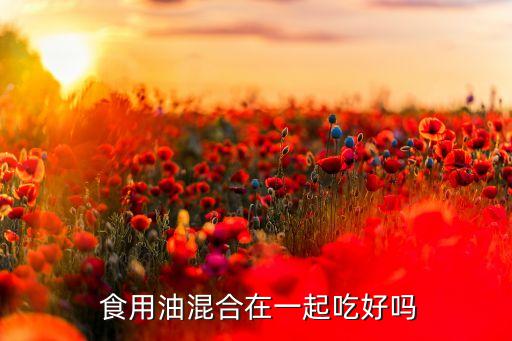  食用油混合在一起吃好吗
