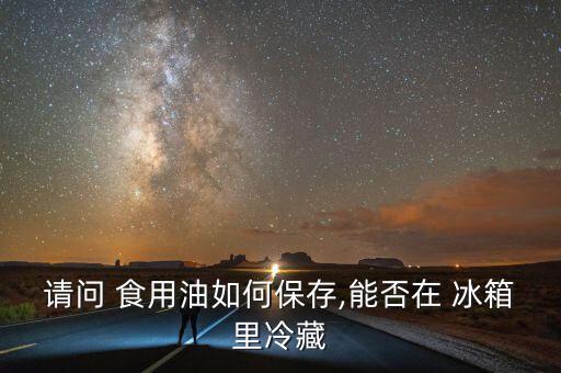 请问 食用油如何保存,能否在 冰箱里冷藏