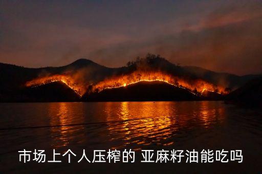 市场上个人压榨的 亚麻籽油能吃吗