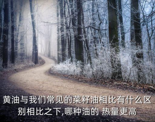 黄油与我们常见的菜籽油相比有什么区别相比之下,哪种油的 热量更高