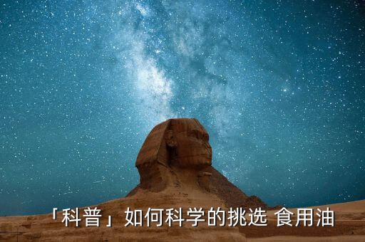 「科普」如何科学的挑选 食用油
