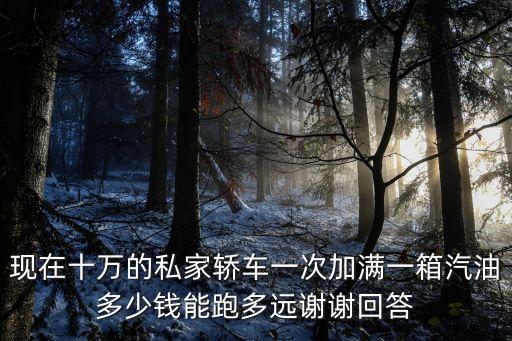 现在十万的私家轿车一次加满一箱汽油多少钱能跑多远谢谢回答
