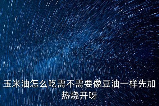 玉米油怎么吃需不需要像豆油一样先加热烧开呀