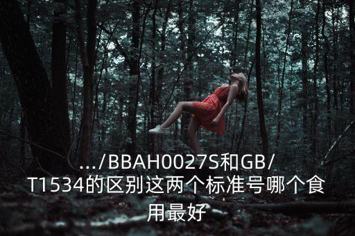 .../BBAH0027S和GB/T1534的区别这两个标准号哪个食用最好