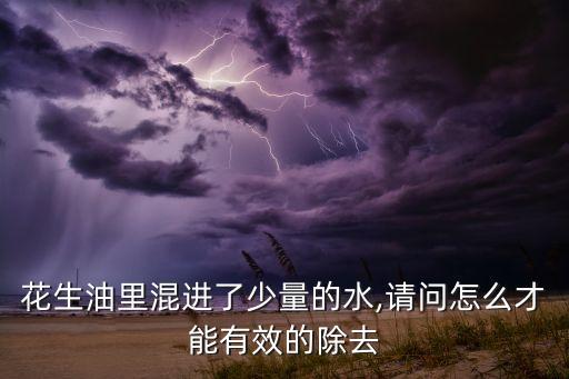 花生油里混进了少量的水,请问怎么才能有效的除去