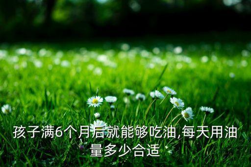 孩子满6个月后就能够吃油,每天用油量多少合适