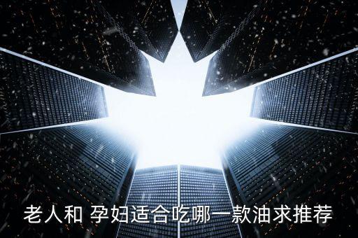 老人和 孕妇适合吃哪一款油求推荐