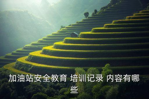 加油站安全教育 培训记录 内容有哪些