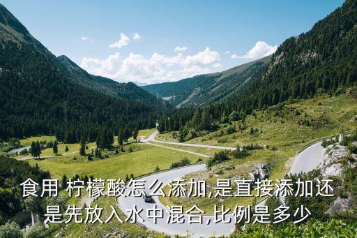 食用 柠檬酸怎么添加,是直接添加还是先放入水中混合,比例是多少
