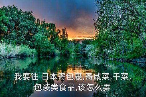 我要往 日本寄包裹,寄咸菜,干菜,包装类食品,该怎么弄