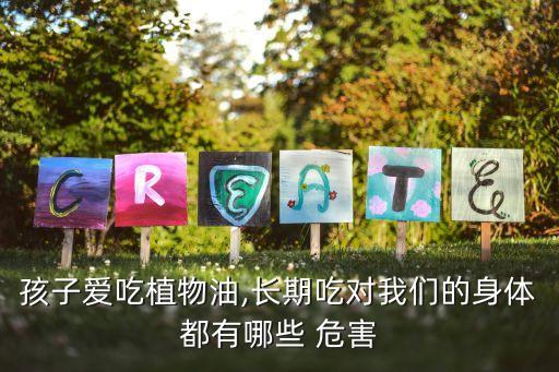 孩子爱吃植物油,长期吃对我们的身体都有哪些 危害