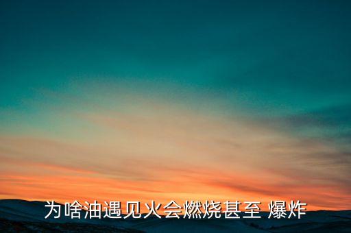 为啥油遇见火会燃烧甚至 爆炸