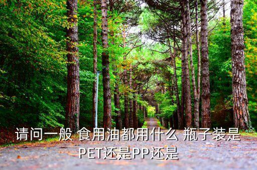 请问一般 食用油都用什么 瓶子装是PET还是PP还是