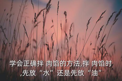 学会正确拌 肉馅的方法,拌 肉馅时,先放“水”还是先放“油”