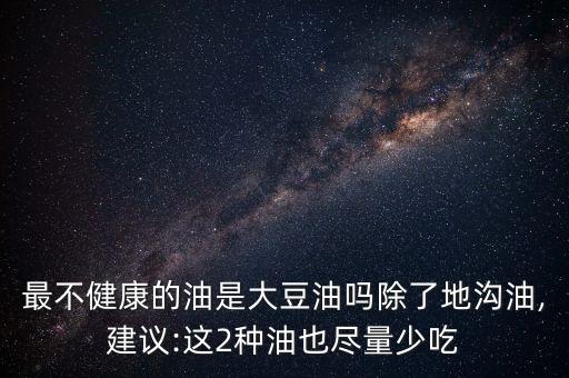 最不健康的油是大豆油吗除了地沟油,建议:这2种油也尽量少吃