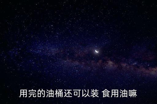 用完的油桶还可以装 食用油嘛