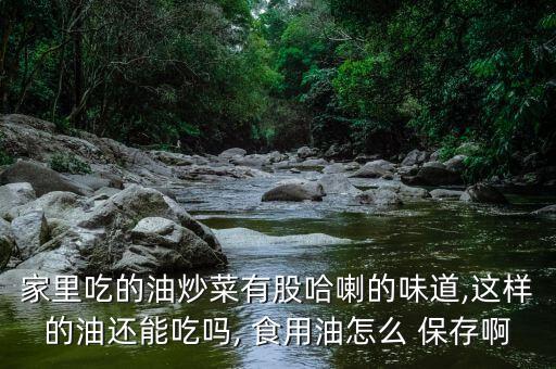 家里吃的油炒菜有股哈喇的味道,这样的油还能吃吗, 食用油怎么 保存啊
