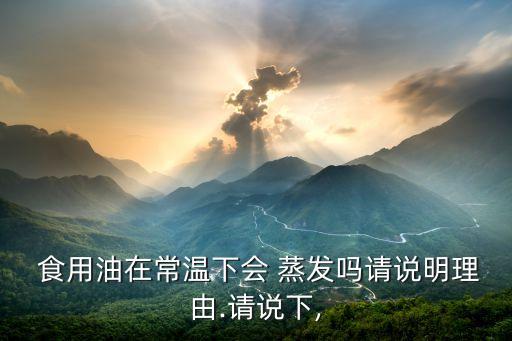 食用油在常温下会 蒸发吗请说明理由.请说下,